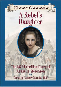 Dear Canada: A Rebel's Daughter: The 1837 Rebellion Diary of Arabella Stevenson